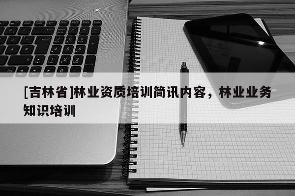 [吉林省]林業(yè)資質(zhì)培訓(xùn)簡訊內(nèi)容，林業(yè)業(yè)務(wù)知識(shí)培訓(xùn)