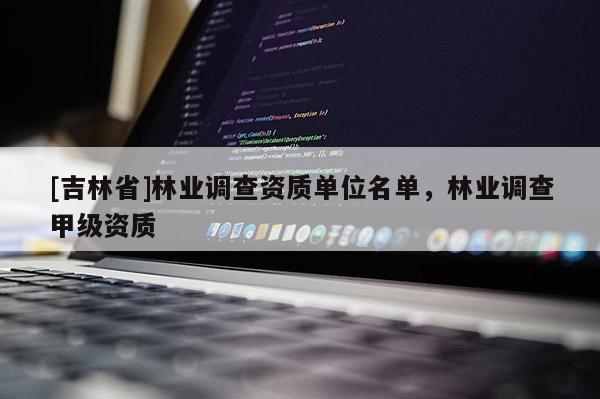 [吉林省]林業(yè)調(diào)查資質(zhì)單位名單，林業(yè)調(diào)查甲級資質(zhì)