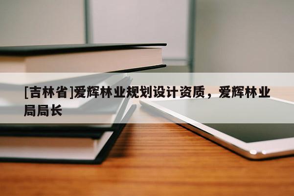 [吉林省]愛輝林業(yè)規(guī)劃設(shè)計(jì)資質(zhì)，愛輝林業(yè)局局長