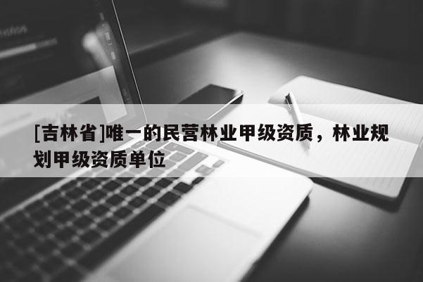 [吉林省]唯一的民營(yíng)林業(yè)甲級(jí)資質(zhì)，林業(yè)規(guī)劃甲級(jí)資質(zhì)單位