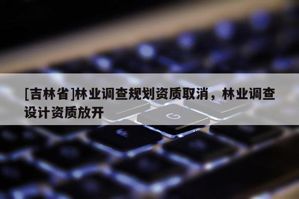 [吉林省]林業(yè)調查規(guī)劃資質取消，林業(yè)調查設計資質放開