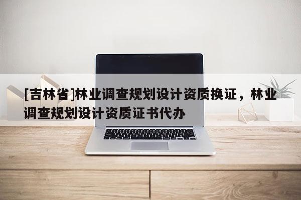 [吉林省]林業(yè)調(diào)查規(guī)劃設(shè)計資質(zhì)換證，林業(yè)調(diào)查規(guī)劃設(shè)計資質(zhì)證書代辦