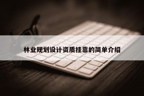 林業(yè)規(guī)劃設計資質掛靠的簡單介紹