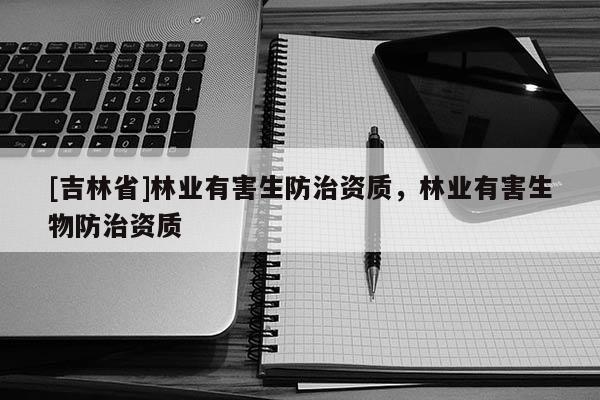 [吉林省]林業(yè)有害生防治資質(zhì)，林業(yè)有害生物防治資質(zhì)