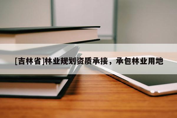 [吉林省]林業(yè)規(guī)劃資質(zhì)承接，承包林業(yè)用地