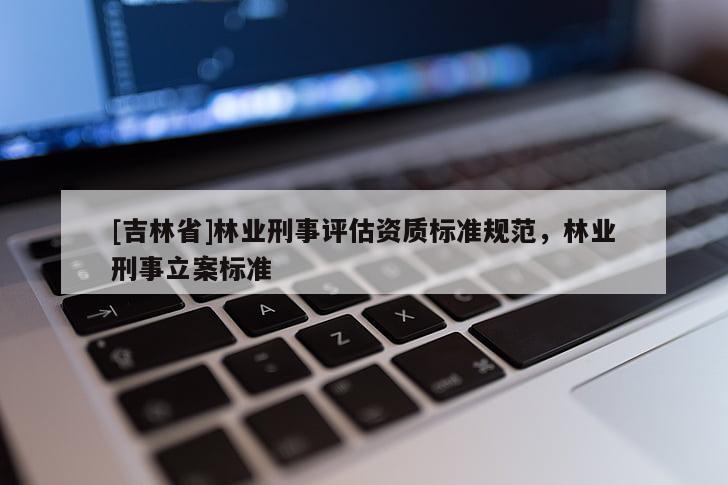 [吉林省]林業(yè)刑事評估資質(zhì)標準規(guī)范，林業(yè)刑事立案標準