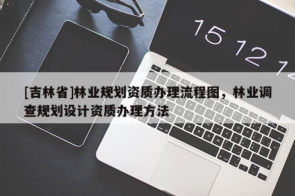 [吉林省]林業(yè)規(guī)劃資質(zhì)辦理流程圖，林業(yè)調(diào)查規(guī)劃設(shè)計資質(zhì)辦理方法