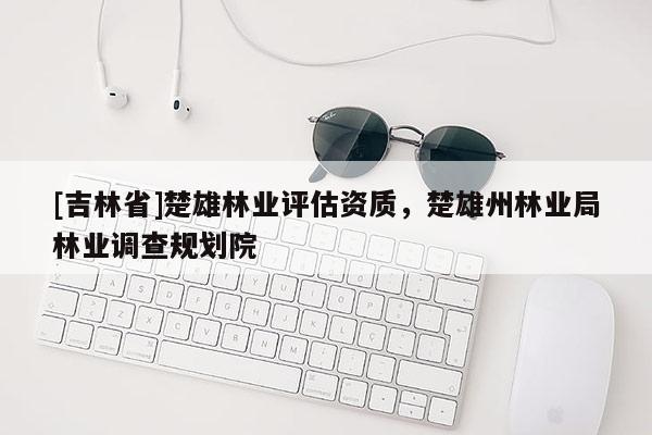 [吉林省]楚雄林業(yè)評(píng)估資質(zhì)，楚雄州林業(yè)局林業(yè)調(diào)查規(guī)劃院