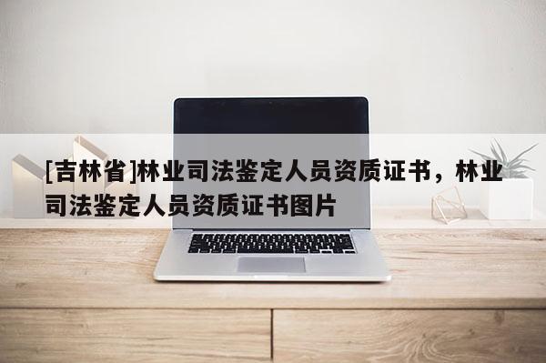 [吉林省]林業(yè)司法鑒定人員資質(zhì)證書，林業(yè)司法鑒定人員資質(zhì)證書圖片