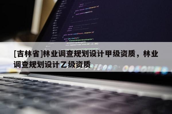 [吉林省]林業(yè)調(diào)查規(guī)劃設(shè)計甲級資質(zhì)，林業(yè)調(diào)查規(guī)劃設(shè)計乙級資質(zhì)