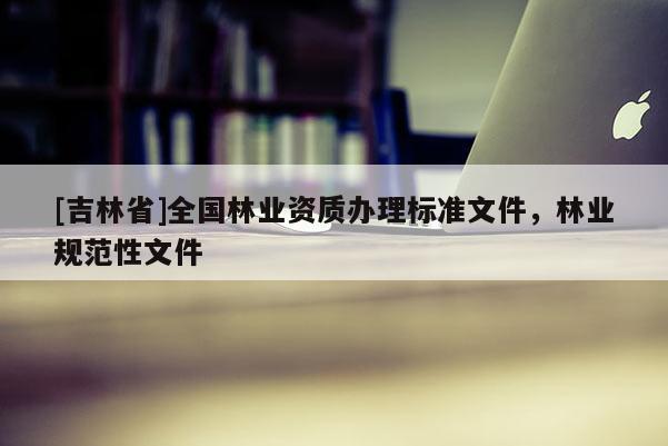 [吉林省]全國林業(yè)資質(zhì)辦理標(biāo)準(zhǔn)文件，林業(yè)規(guī)范性文件