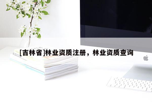 [吉林省]林業(yè)資質(zhì)注冊，林業(yè)資質(zhì)查詢