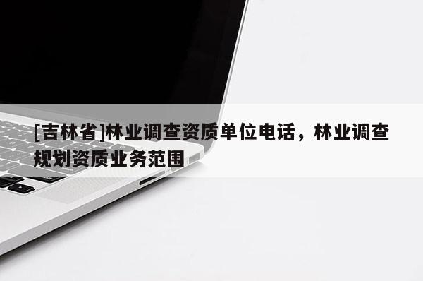 [吉林省]林業(yè)調(diào)查資質(zhì)單位電話，林業(yè)調(diào)查規(guī)劃資質(zhì)業(yè)務(wù)范圍