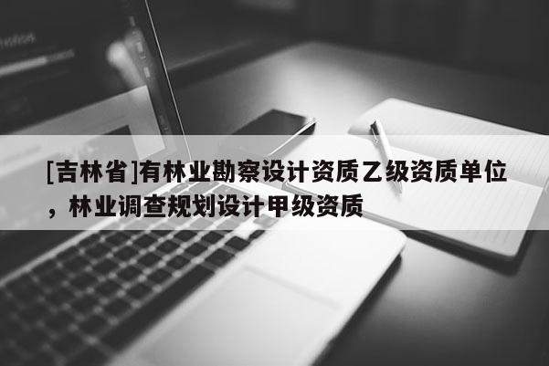 [吉林省]有林業(yè)勘察設(shè)計資質(zhì)乙級資質(zhì)單位，林業(yè)調(diào)查規(guī)劃設(shè)計甲級資質(zhì)