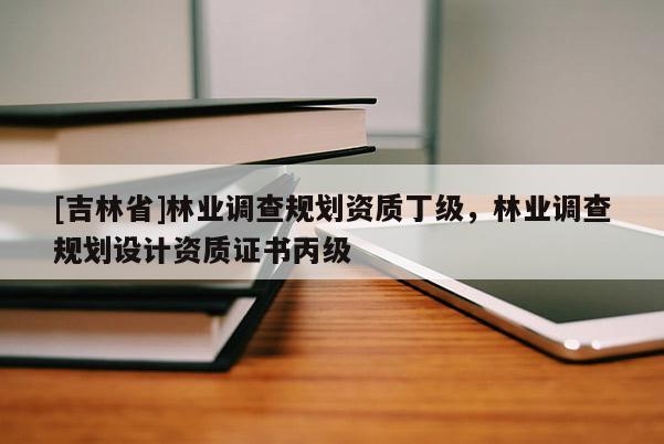 [吉林省]林業(yè)調(diào)查規(guī)劃資質(zhì)丁級(jí)，林業(yè)調(diào)查規(guī)劃設(shè)計(jì)資質(zhì)證書丙級(jí)