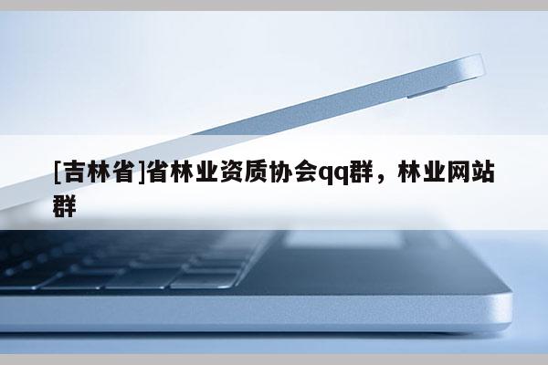 [吉林省]省林業(yè)資質(zhì)協(xié)會qq群，林業(yè)網(wǎng)站群