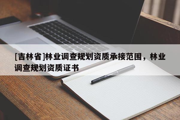 [吉林省]林業(yè)調(diào)查規(guī)劃資質(zhì)承接范圍，林業(yè)調(diào)查規(guī)劃資質(zhì)證書