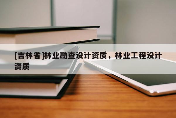 [吉林省]林業(yè)勘查設(shè)計(jì)資質(zhì)，林業(yè)工程設(shè)計(jì)資質(zhì)