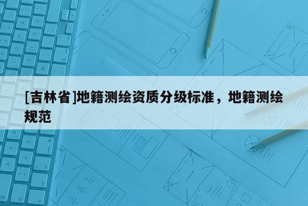 [吉林省]地籍測繪資質(zhì)分級標準，地籍測繪規(guī)范