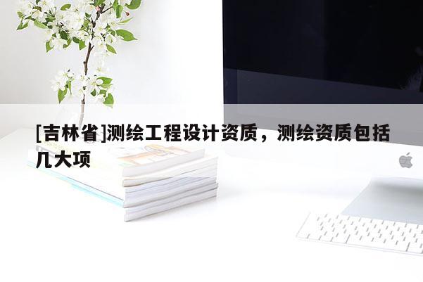 [吉林省]測繪工程設(shè)計資質(zhì)，測繪資質(zhì)包括幾大項