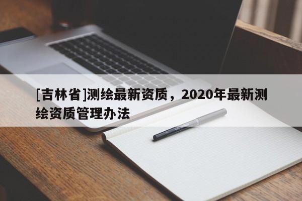 [吉林省]測繪最新資質，2020年最新測繪資質管理辦法