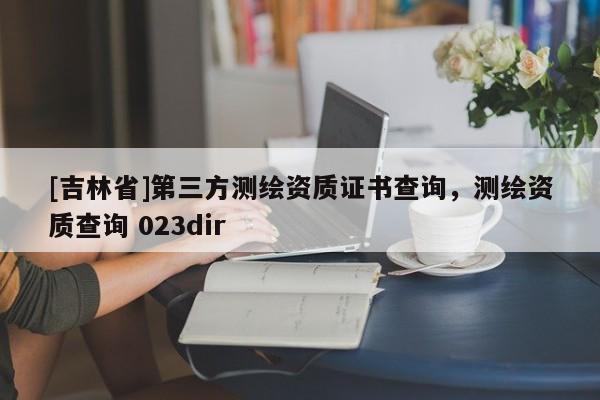 [吉林省]第三方測繪資質證書查詢，測繪資質查詢 023dir