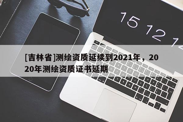 [吉林省]測(cè)繪資質(zhì)延續(xù)到2021年，2020年測(cè)繪資質(zhì)證書(shū)延期