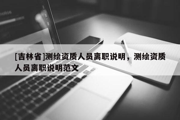 [吉林省]測繪資質人員離職說明，測繪資質人員離職說明范文