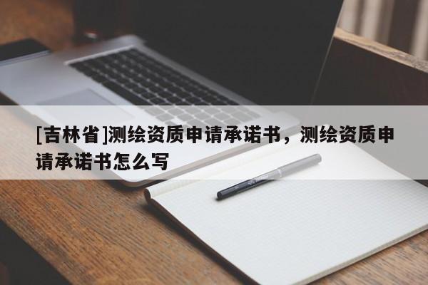 [吉林省]測(cè)繪資質(zhì)申請(qǐng)承諾書(shū)，測(cè)繪資質(zhì)申請(qǐng)承諾書(shū)怎么寫(xiě)