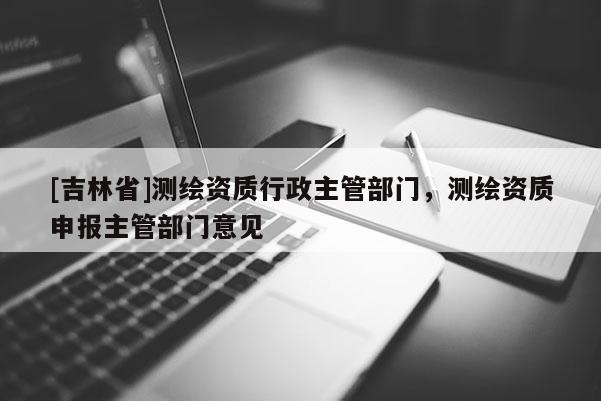 [吉林省]測(cè)繪資質(zhì)行政主管部門，測(cè)繪資質(zhì)申報(bào)主管部門意見(jiàn)