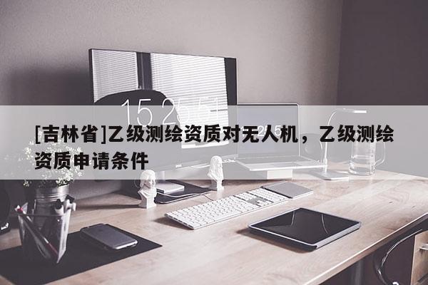 [吉林省]乙級測繪資質對無人機，乙級測繪資質申請條件