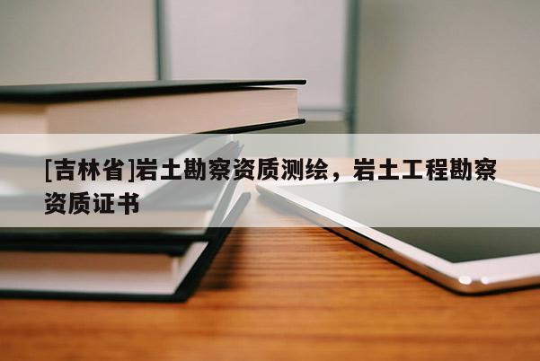 [吉林省]巖土勘察資質(zhì)測繪，巖土工程勘察資質(zhì)證書