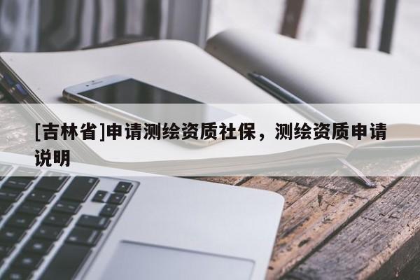 [吉林省]申請(qǐng)測繪資質(zhì)社保，測繪資質(zhì)申請(qǐng)說明