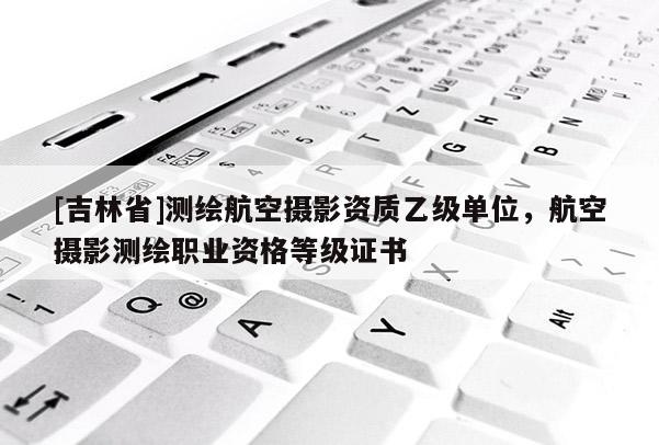 [吉林省]測繪航空攝影資質(zhì)乙級單位，航空攝影測繪職業(yè)資格等級證書