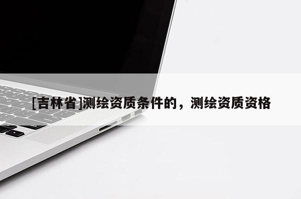 [吉林省]測繪資質(zhì)條件的，測繪資質(zhì)資格