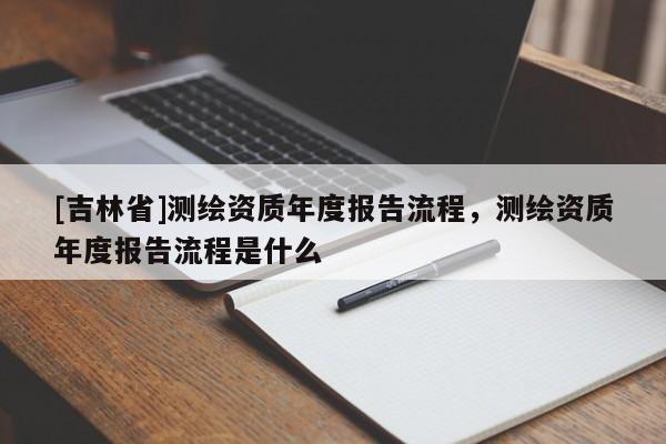 [吉林省]測繪資質(zhì)年度報告流程，測繪資質(zhì)年度報告流程是什么