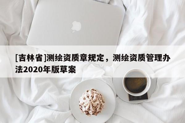 [吉林省]測繪資質(zhì)章規(guī)定，測繪資質(zhì)管理辦法2020年版草案