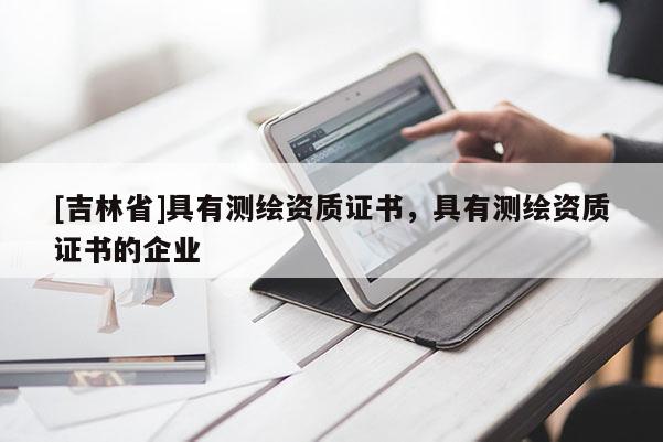 [吉林省]具有測繪資質(zhì)證書，具有測繪資質(zhì)證書的企業(yè)