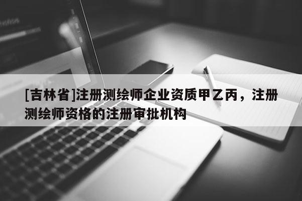 [吉林省]注冊測繪師企業(yè)資質(zhì)甲乙丙，注冊測繪師資格的注冊審批機構(gòu)