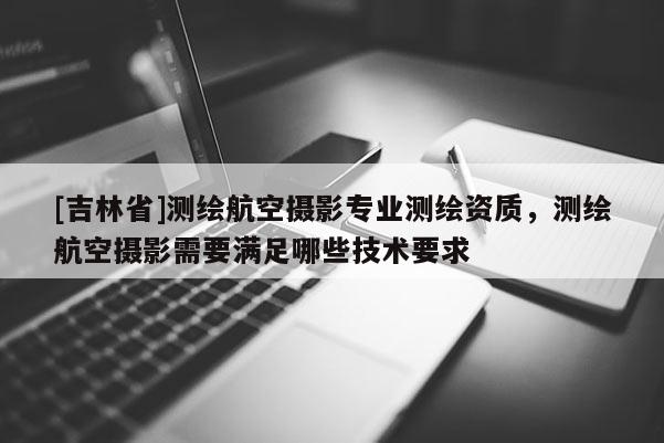 [吉林省]測繪航空攝影專業(yè)測繪資質，測繪航空攝影需要滿足哪些技術要求