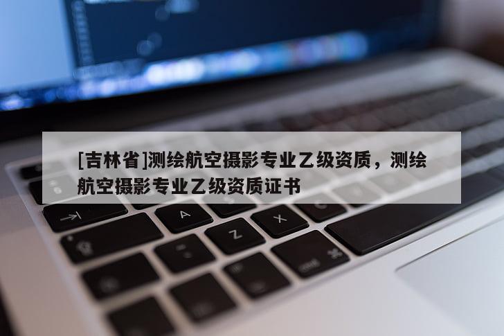 [吉林省]測繪航空攝影專業(yè)乙級資質(zhì)，測繪航空攝影專業(yè)乙級資質(zhì)證書