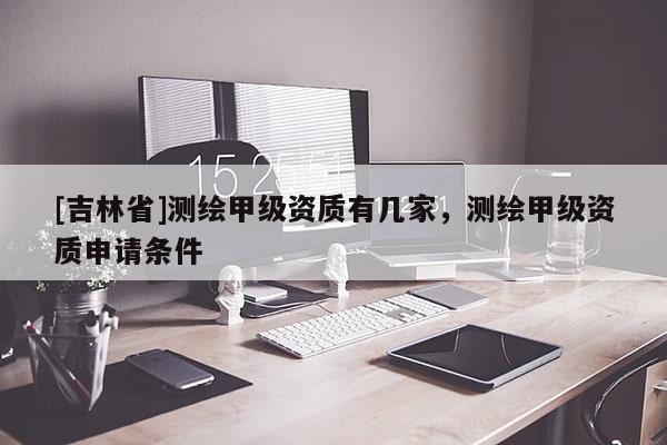 [吉林省]測繪甲級資質(zhì)有幾家，測繪甲級資質(zhì)申請條件