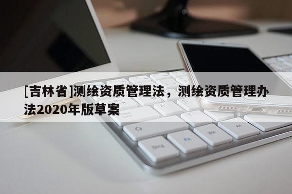 [吉林省]測繪資質(zhì)管理法，測繪資質(zhì)管理辦法2020年版草案