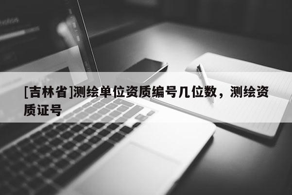 [吉林省]測(cè)繪單位資質(zhì)編號(hào)幾位數(shù)，測(cè)繪資質(zhì)證號(hào)