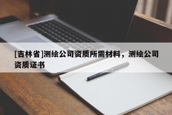 [吉林省]測(cè)繪公司資質(zhì)所需材料，測(cè)繪公司資質(zhì)證書