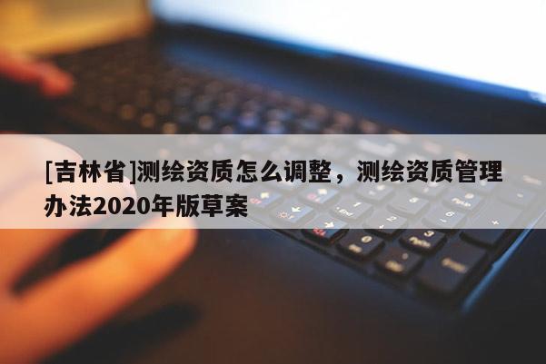 [吉林省]測繪資質(zhì)怎么調(diào)整，測繪資質(zhì)管理辦法2020年版草案