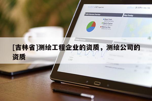 [吉林省]測繪工程企業(yè)的資質(zhì)，測繪公司的資質(zhì)