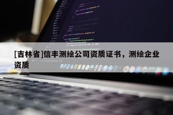 [吉林省]信豐測繪公司資質(zhì)證書，測繪企業(yè)資質(zhì)