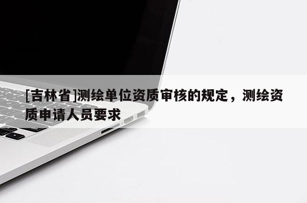 [吉林省]測繪單位資質(zhì)審核的規(guī)定，測繪資質(zhì)申請人員要求