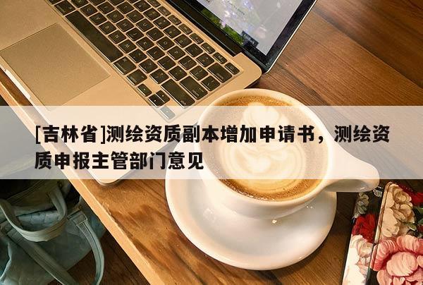 [吉林省]測(cè)繪資質(zhì)副本增加申請(qǐng)書(shū)，測(cè)繪資質(zhì)申報(bào)主管部門(mén)意見(jiàn)